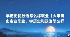 学历史和政治怎么样就业【大学历史专业毕业,学历史和政治怎么样就业比较好