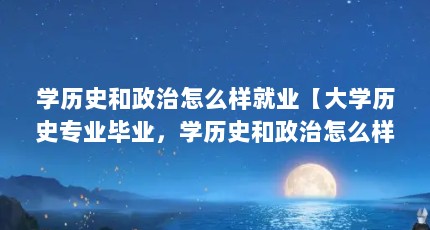学历史和政治怎么样就业【大学历史专业毕业，学历史和政治怎么样就业比较好】