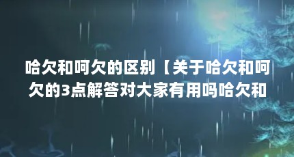 哈欠和呵欠的区别【关于哈欠和呵欠的3点解答对大家有用吗哈欠和呵欠的区别】