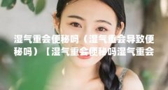 湿气重会便秘吗(湿气重会导致便秘吗)【湿气重会便秘吗湿气重会便秘吗湿气