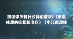 痰湿体质有什么样的症状?(痰湿体质的症状和治疗)【小儿痰湿体质是什么症