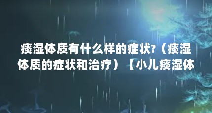 痰湿体质有什么样的症状?（痰湿体质的症状和治疗）【小儿痰湿体质是什么症状】