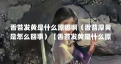 舌苔发黄是什么原因啊(舌苔厚黄是怎么回事)【舌苔发黄是什么原因啊】