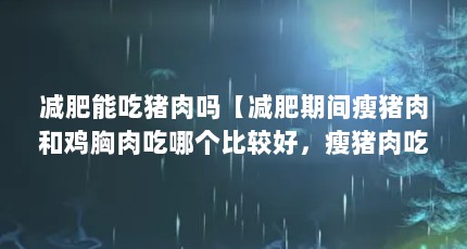 减肥能吃猪肉吗【减肥期间瘦猪肉和鸡胸肉吃哪个比较好，瘦猪肉吃哪个比较好】