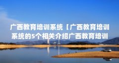广西教育培训系统【广西教育培训系统的5个相关介绍广西教育培训系统的解答