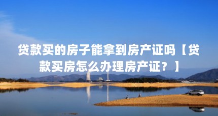 贷款买的房子能拿到房产证吗【贷款买房怎么办理房产证？】