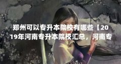 郑州可以专升本院校有哪些【2019年河南专升本院校汇总，河南专升本院校有哪