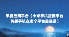手机应用平台【小米手机应用平台购买手机在哪个平台最靠谱】