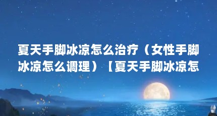 夏天手脚冰凉怎么治疗（女性手脚冰凉怎么调理）【夏天手脚冰凉怎么治疗】