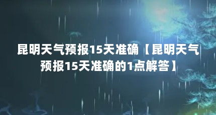 昆明天气预报15天准确【昆明天气预报15天准确的1点解答】