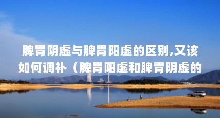 脾胃阴虚与脾胃阳虚的区别,又该如何调补（脾胃阳虚和脾胃阴虚的区别）【脾胃阴虚与阳虚的区别】