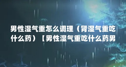 男性湿气重怎么调理（肾湿气重吃什么药）【男性湿气重吃什么药男性湿气重吃什么药】