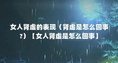 女人肾虚的表现(肾虚是怎么回事?)【女人肾虚是怎么回事】