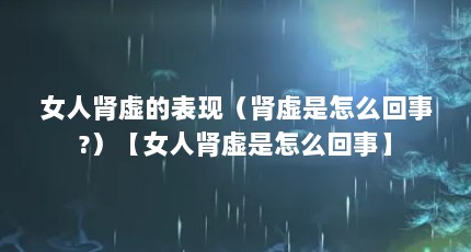 女人肾虚的表现（肾虚是怎么回事?）【女人肾虚是怎么回事】