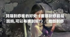 玛瑙刮痧板的好处(面部刮痧能祛斑吗,可以每晚刮吗?)【脸部刮痧能去斑吗玛