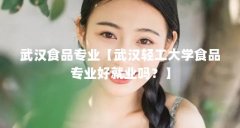 武汉食品专业【武汉轻工大学食品专业好就业吗?】