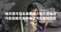 哈尔滨今日头条新闻【哈尔滨电动汽车在哈尔滨开电动汽车在哈尔滨能开吗】