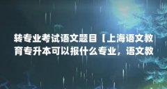 转专业考试语文题目【上海语文教育专升本可以报什么专业,语文教育专升本可