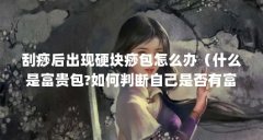 刮痧后出现硬块痧包怎么办(什么是富贵包?如何判断自己是否有富贵包?)【