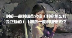 刮痧一般刮哪些穴位(刮痧怎么刮是正确的)【刮痧一般刮哪些穴位】