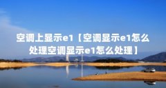 空调上显示e1【空调显示e1怎么处理空调显示e1怎么处理】