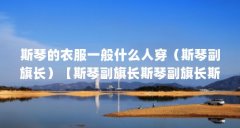 斯琴的衣服一般什么人穿（斯琴副旗长）【斯琴副旗长斯琴副旗长斯琴副旗长斯