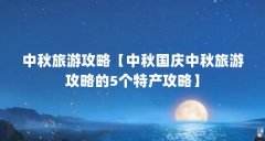 中秋旅游攻略【中秋国庆中秋旅游攻略的5个特产攻略】