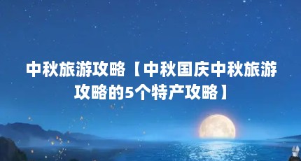 中秋旅游攻略【中秋国庆中秋旅游攻略的5个特产攻略】