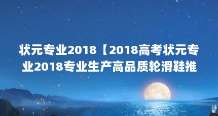 状元专业2018【2018高考状元专业2018专业生产高品质轮滑鞋推荐】