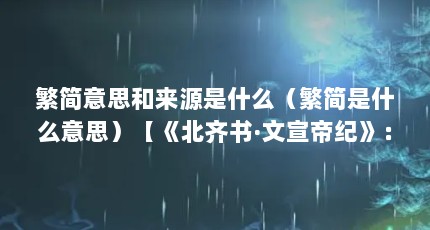 繁简意思和来源是什么（繁简是什么意思）【《北齐书·文宣帝纪》：繁简意思和来源是什么】