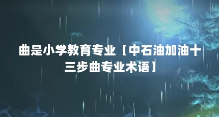 曲是小学教育专业【中石油加油十三步曲专业术语】