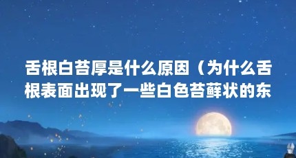 舌根白苔厚是什么原因（为什么舌根表面出现了一些白色苔藓状的东西?我本人今年三十八岁,男...）【为什么舌苔厚是出现了一些白色苔藓状的东西？】
