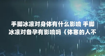 手脚冰凉对身体有什么影响 手脚冰凉对备孕有影响吗（体寒的人不容易怀孕吗）【体寒的人不容易怀孕吗】