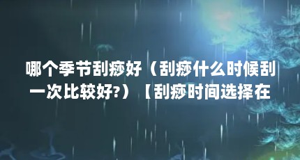 哪个季节刮痧好（刮痧什么时候刮一次比较好?）【刮痧时间选择在什么时候刮一次比较好】