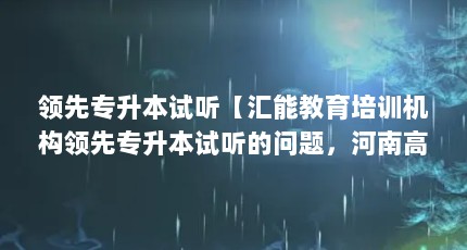 领先专升本试听【汇能教育培训机构领先专升本试听的问题，河南高考最难】