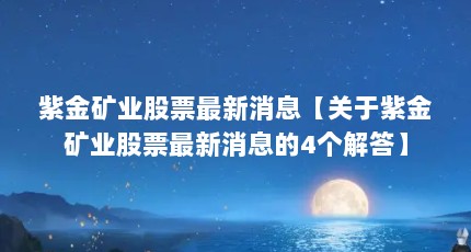紫金矿业股票最新消息【关于紫金矿业股票最新消息的4个解答】
