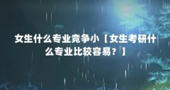 女生什么专业竞争小【女生考研什么专业比较容易？】