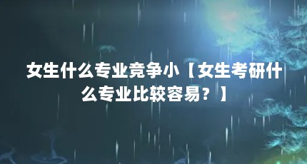 女生什么专业竞争小【女生考研什么专业比较容易？】