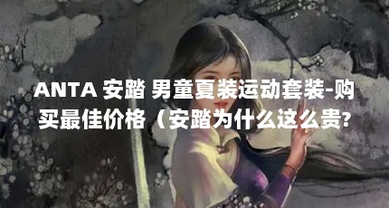 ANTA 安踏 男童夏装运动套装-购买最佳价格（安踏为什么这么贵?）【antakids安踏男童夏装运动套装设计安踏为什么这么贵】