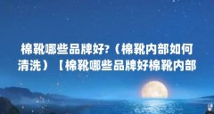 棉靴哪些品牌好?（棉靴内部如何清洗）【棉靴哪些品牌好棉靴内部如何清洗】