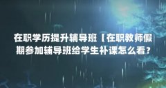 在职学历提升辅导班【在职教师假期参加辅导班给学生补课怎么看？】