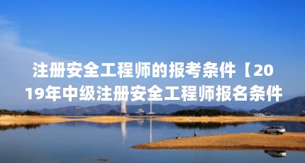 注册安全工程师的报考条件【2019年中级注册安全工程师报名条件和要求】