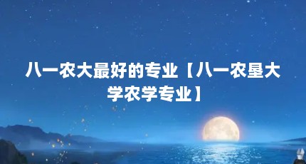 八一农大最好的专业【八一农垦大学农学专业】