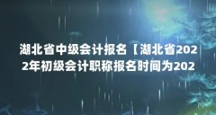湖北省中级会计报名【湖北省2022年初级会计职称报名时间为2022年初级会计职称