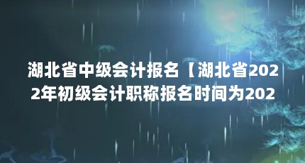 湖北省中级会计报名【湖北省2022年初级会计职称报名时间为2022年初级会计职称报名时间】