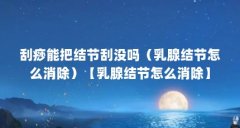 刮痧能把结节刮没吗(乳腺结节怎么消除)【乳腺结节怎么消除】