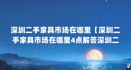 深圳二手家具市场在哪里【深圳二手家具市场在哪里4点解答深圳二手家具市场在哪里】