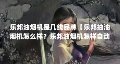 乐邦油烟机是几线品牌【乐邦抽油烟机怎么样？乐邦油烟机怎样自动清洗？】
