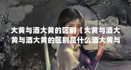 大黄与酒大黄的区别【大黄与酒大黄与酒大黄的区别是什么酒大黄与酒大黄的区别】