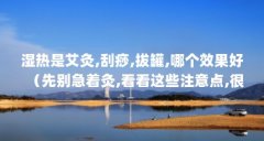 湿热是艾灸,刮痧,拔罐,哪个效果好（先别急着灸,看看这些注意点,很重要）【关